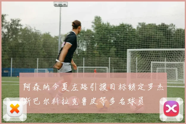 阿森纳今夏左路引援目标锁定罗杰斯巴尔科拉克鲁皮等多名球员