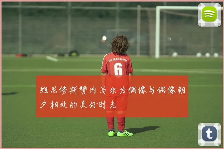 维尼修斯赞内马尔为偶像与偶像朝夕相处的美好时光