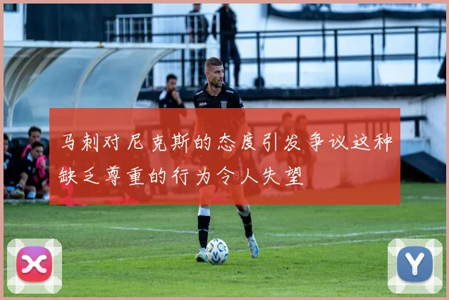马刺对尼克斯的态度引发争议这种缺乏尊重的行为令人失望