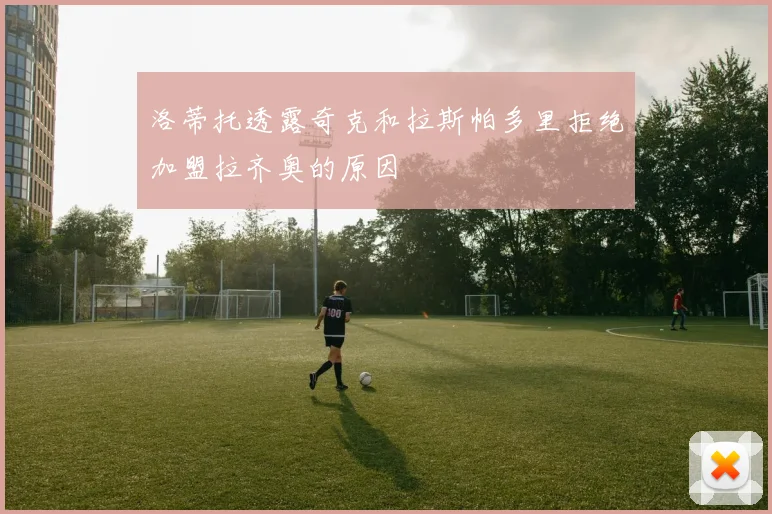 洛蒂托透露奇克和拉斯帕多里拒绝加盟拉齐奥的原因