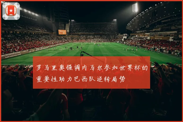 罗马里奥强调内马尔参加世界杯的重要性助力巴西队逆转局势