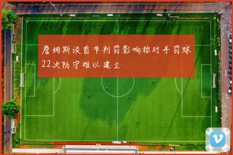 詹姆斯谈首节判罚影响称对手罚球22次防守难以建立