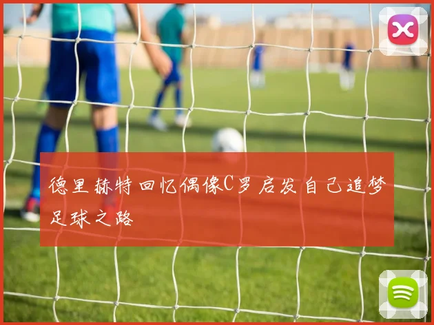 德里赫特回忆偶像C罗启发自己追梦足球之路