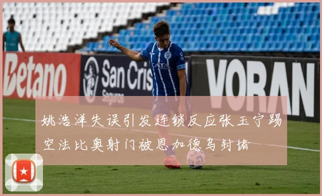 姚浩洋失误引发连锁反应张玉宁踢空法比奥射门被恩加德乌封堵