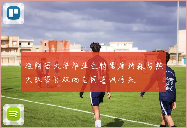 迈阿密大学毕业生特雷唐纳森与热火队签订双向合同喜讯传来