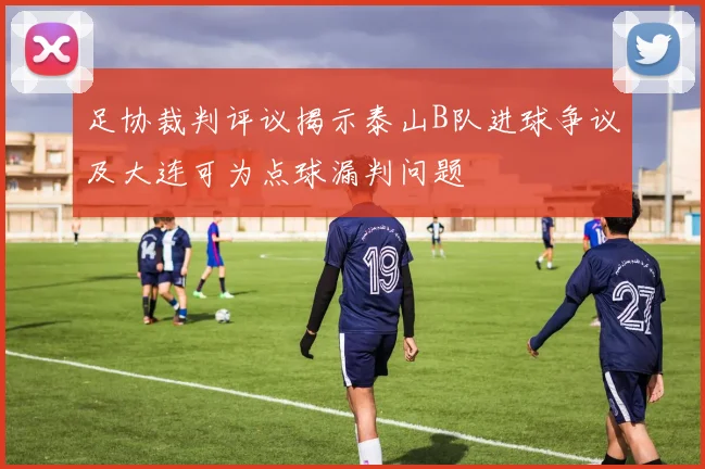足协裁判评议揭示泰山B队进球争议及大连可为点球漏判问题