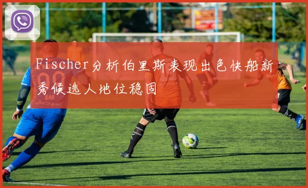 Fischer分析伯里斯表现出色快船新秀候选人地位稳固