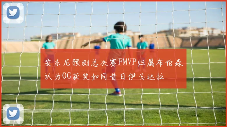 安东尼预测总决赛FMVP归属布伦森认为OG获奖如同昔日伊戈达拉