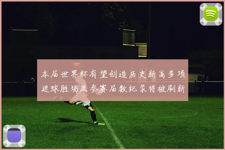 本届世界杯有望创造历史新高多项进球胜场及参赛届数纪录将被刷新