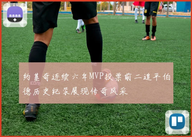 约基奇连续六年MVP投票前二追平伯德历史纪录展现传奇风采
