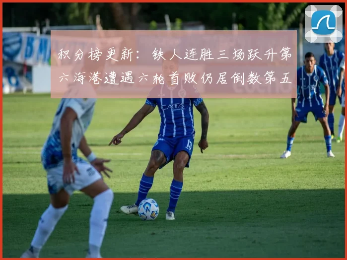 积分榜更新：铁人连胜三场跃升第六海港遭遇六轮首败仍居倒数第五