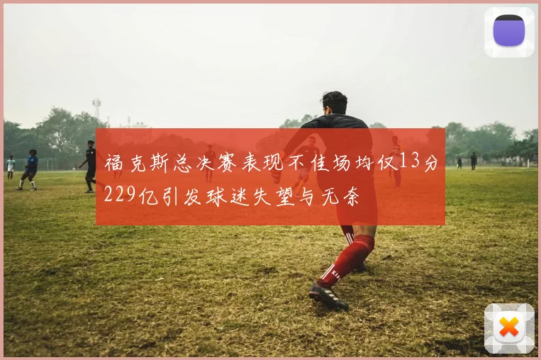 福克斯总决赛表现不佳场均仅13分229亿引发球迷失望与无奈