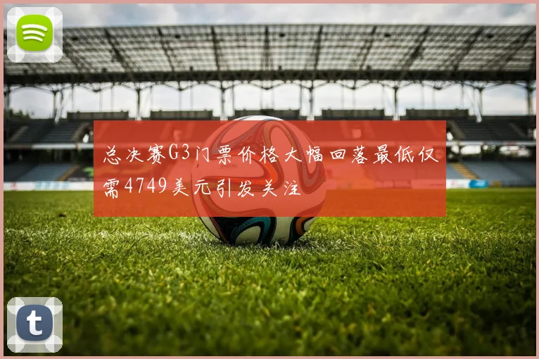 总决赛G3门票价格大幅回落最低仅需4749美元引发关注