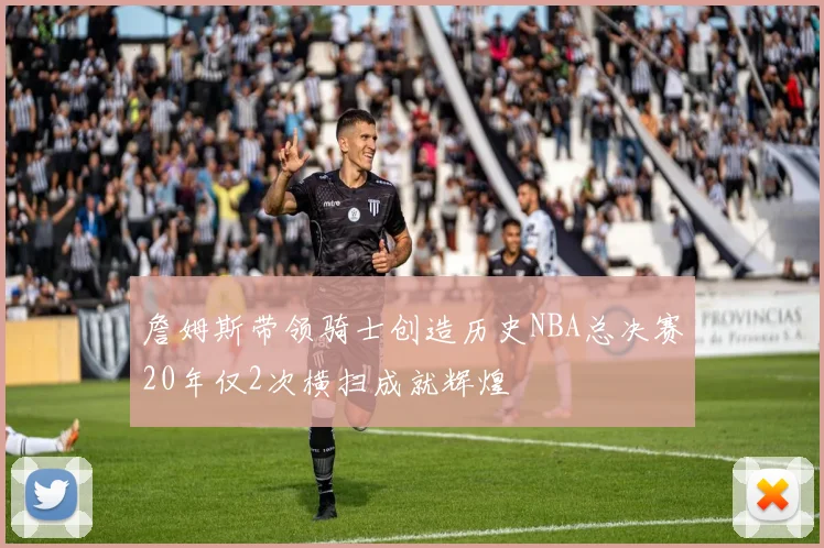 詹姆斯带领骑士创造历史NBA总决赛20年仅2次横扫成就辉煌