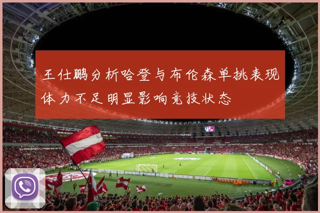 王仕鹏分析哈登与布伦森单挑表现体力不足明显影响竞技状态