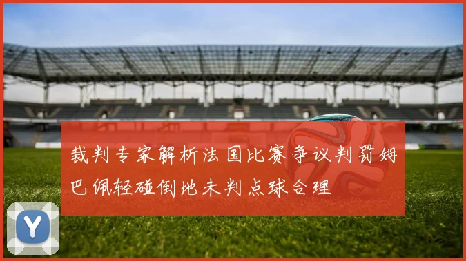 裁判专家解析法国比赛争议判罚姆巴佩轻碰倒地未判点球合理