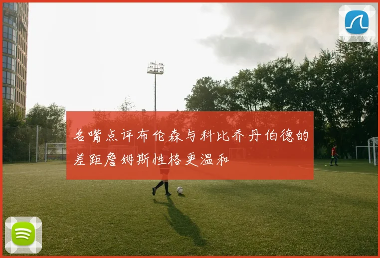 名嘴点评布伦森与科比乔丹伯德的差距詹姆斯性格更温和