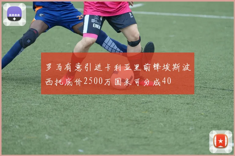罗马有意引进卡利亚里前锋埃斯波西托底价2500万国米可分成40