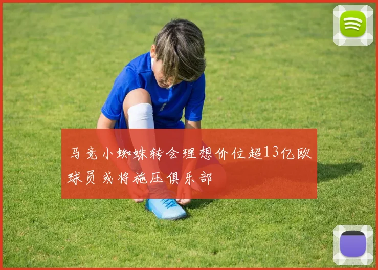 马竞小蜘蛛转会理想价位超13亿欧球员或将施压俱乐部