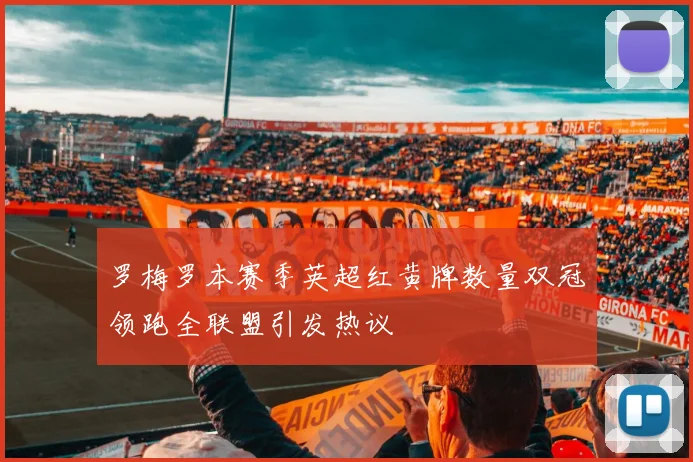 罗梅罗本赛季英超红黄牌数量双冠领跑全联盟引发热议
