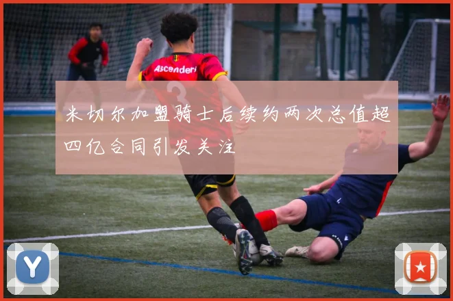 米切尔加盟骑士后续约两次总值超四亿合同引发关注