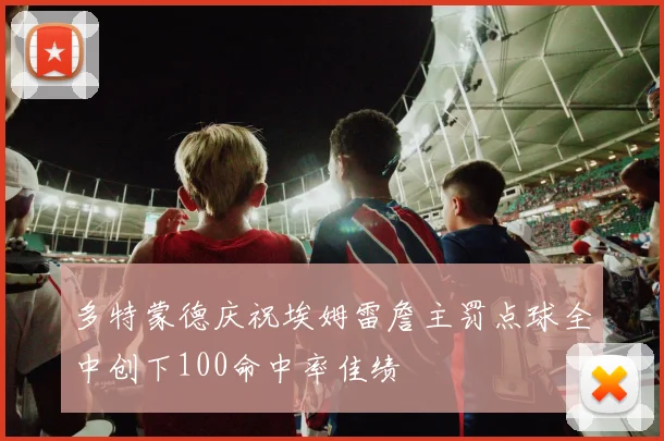 多特蒙德庆祝埃姆雷詹主罚点球全中创下100命中率佳绩