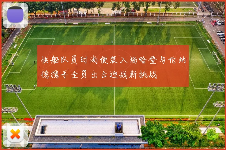 快船队员时尚便装入场哈登与伦纳德携手全员出击迎战新挑战