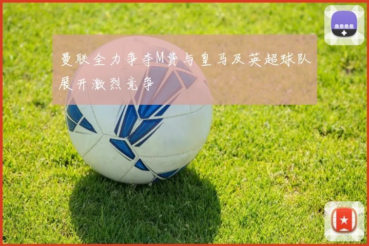 曼联全力争夺M费与皇马及英超球队展开激烈竞争