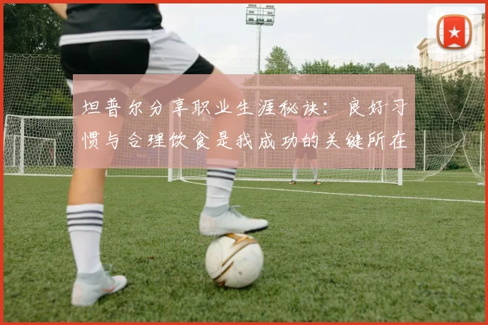 坦普尔分享职业生涯秘诀：良好习惯与合理饮食是我成功的关键所在