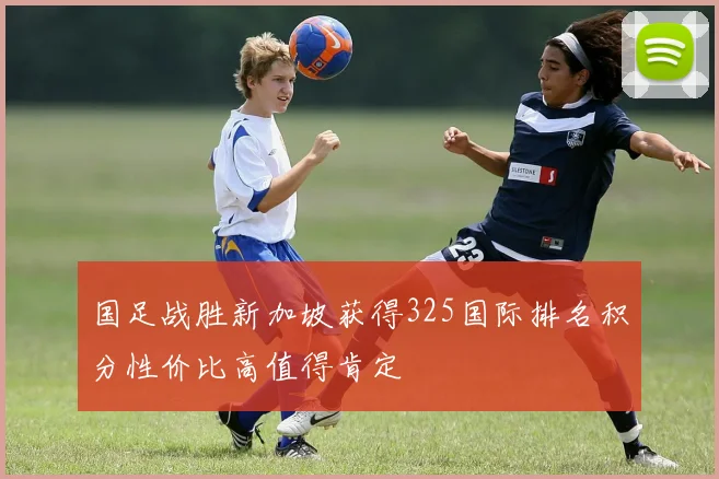 国足战胜新加坡获得325国际排名积分性价比高值得肯定