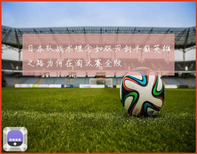 日本队战术理念如双刃剑半截英雄之路为何在淘汰赛全败