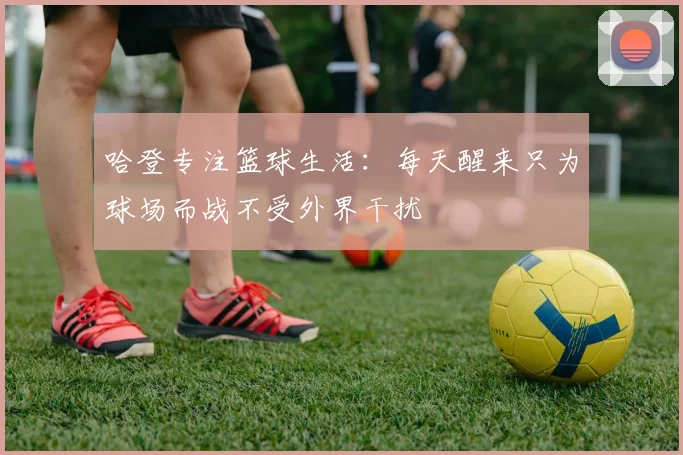 哈登专注篮球生活：每天醒来只为球场而战不受外界干扰