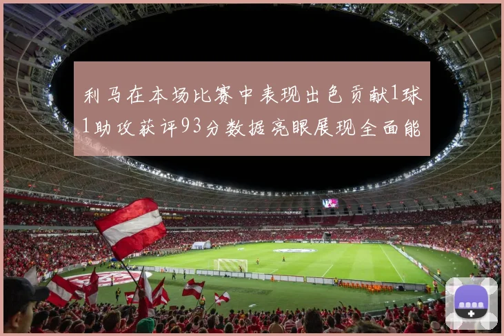 利马在本场比赛中表现出色贡献1球1助攻获评93分数据亮眼展现全面能力